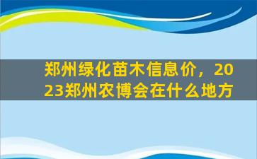 郑州绿化苗木信息价，2023郑州农博会在什么地方